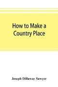 How to make a country place: an account of the successes and the mistakes of an amateur in thirty-five years of farming, building, and development: