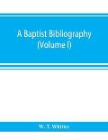 A Baptist bibliography; being a register of the chief materials for Baptist history, whether in manuscript or in print, preserved in Great Britain, Ir