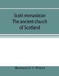 Scoti-monasticon. The ancient church of Scotland; a history of the cathedrals, conventual foundations, collegiate churches, and hospitals of Scotland