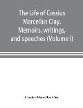 The life of Cassius Marcellus Clay. Memoirs, writings, and speeches, showing his conduct in the overthrow of American slavery, the salvation of the Un