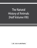 The natural history of animals: the animal life of the world in its various aspects and relations (Half Volume VIII)