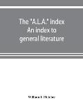 The A.L.A. index. An index to general literature, biographical, historical, and literary essays and sketches, reports and publications of boards and