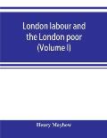 London labour and the London poor; a cyclopaedia of the condition and earnings of those that will work, those that cannot work, and those that will no