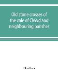 Old stone crosses of the vale of Clwyd and neighbouring parishes, together with some account of the ancient manners and customs and legendary lore con