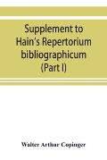 Supplement to Hain's Repertorium bibliographicum. Or, Collections toward a new edition of that work (Part I)