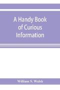 A handy book of curious information: comprising strange happenings in the life of men and animals, odd statistics, extraordinary phenomena and out of