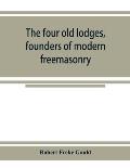 The four old lodges, founders of modern freemasonry, and their descendants. A record of the progress of the craft in England and of the career of ever