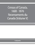 Census of Canada, 1608 - 1876 . Recensements du Canada (Volume V)
