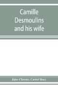 Camille Desmoulins and his wife; passages from the history of the Dantonists founded upon new and hitherto unpublished documents