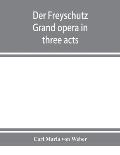 Der Freyschutz: grand opera in three acts