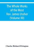 The Whole Works of the Most Rev. James Ussher, lord Archbishop of Armagh, and primate of all Ireland Now for the first time collected with a life of t