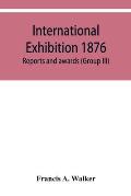International Exhibition 1876. Reports and awards (Group III)