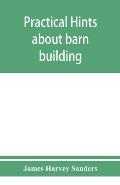 Practical hints about barn building: together with suggestions as to the construction of swine and sheep pens, silos and other farm outbuildings