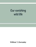 Our vanishing wild life: its extermination and preservation