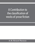 A contribution to the classification of works of prose fiction; being a classified and annotated dictionary catalogue of the works of prose fiction in