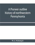 A pioneer outline history of northwestern Pennsylvania; Embracing the counties of Tioga, Potter, McKean, Warren, Crawford, Venango, Forest, Clarion, E