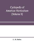 Cyclopedia of American horticulture, comprising suggestions for cultivation of horticultural plants, descriptions of the species of fruits, vegetables