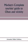 Mackay's complete tourists' guide to Oban and vicinity: walks around Oban, and tours to Staffa, Iona, Glencoe, Loch Awe, Ben Cruachan, Ben Nevis, etc.