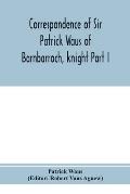 Correspondence of Sir Patrick Waus of Barnbarroch, knight; parson of Wigtown; first almoner to the queen; senator of the College of Justice; lord of c