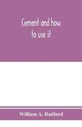 Cement and how to use it: a working manual of up-to-date practice in the manufacture and testing of cement; the proportioning, mixing, and depos