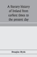 A literary history of Ireland from earliest times to the present day