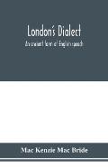 London's dialect, an ancient form of English speech, with a note on the dialects of the North of England and the Midlands and of Scotland