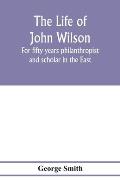 The life of John Wilson: for fifty years philanthropist and scholar in the East