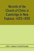 Records of the Church of Christ at Cambridge in New England, 1632-1830, comprising the ministerial records of baptisms, marriages, deaths, admission t