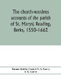 The church-wardens ̕accounts of the parish of St. Marys̕, Reading, Berks, 1550-1662