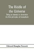 The riddle of the universe; being an attempt to determine the first principles of metaphysic, considered as an inquiry into the conditions and import