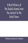 A brief history of the English drama from the earliest to the latest times