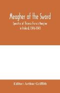 Meagher of the sword: speeches of Thomas Francis Meagher in Ireland, 1846-1848: his narrative of events in Ireland in July 1848, personal re
