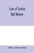Lives of twelve bad women; illustrations and reviews of feminine turpitude set forth by impartial hands