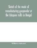 Sketch of the mode of manufacturing gunpowder at the Ishapore mills in Bengal. With a record of the experiments carried on to ascertain the value of c