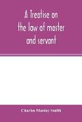 A treatise on the law of master and servant: including therein masters and workmen in every description of trade and occupation; with an appendix of s