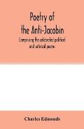 Poetry of the Anti-Jacobin: comprising the celebrated political and satirical poems, of the Rt. Hons. G. Canning, John Hookham Frere, W. Pitt, the