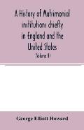 A history of matrimonial institutions chiefly in England and the United States, with an introductory analysis of the literature and the theories of pr