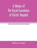 A history of the royal foundation of Christ's Hospital: with an account of the plan of education, the internal economy of the institution, and memoirs