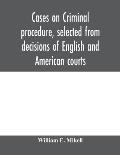 Cases on criminal procedure, selected from decisions of English and American courts