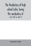 The vocabulary of high school Latin, being the vocabulary of: Caesar's Gallic war, books I-V; Cicero against Catiline, on Pompey's command, for the po