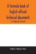 A formula book of English official historical documents; Part I Diplomatic Documents