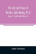 The life and times of the Rev. John Wesley, M. A., founder of the Methodists (Volume II)