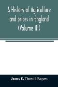 A history of agriculture and prices in England, from the year after the Oxford parliament (1259) to the commencement of the continental war (1793) (Vo