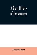A short history of the Saracens, being a concise account of the rise and decline of the Saracenic power and of the economic, social and intellectual d