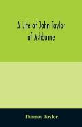 A life of John Taylor of Ashburne, Rector of Bosworth, prebendary of Westminster, & friend of Dr. Samuel Johnson. Together with an account of the Tayl