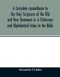 A complete concordance to the Holy Scriptures of the Old and New Testament or A Dictionary and Alphabetical Index to the Bible: Very Useful to all Chr