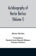 Autobiography of Hector Berlioz, member of the Institute of France, from 1803 to 1865. Comprising his travels in Italy, Germany, Russia, and England (