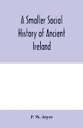 A smaller social history of ancient Ireland, treating of the government, military system, and law; religion, learning, and art; trades, industries, an