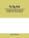 The dog book: a popular history of the dog, with practical information as to care and management of house, kennel, and exhibition do