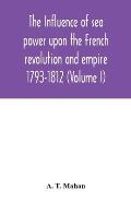 The Influence of Sea Power upon the French Revolution and Empire: 1793-1812 (Volume I)